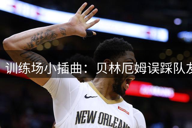 训练场小插曲：贝林厄姆误踩队友后立即致歉